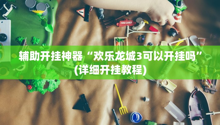 辅助开挂神器“欢乐龙城3可以开挂吗”(详细开挂教程)