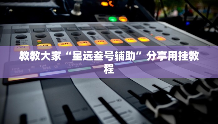 教教大家“星远叁号辅助”分享用挂教程