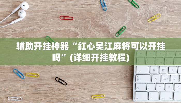 辅助开挂神器“红心吴江麻将可以开挂吗”(详细开挂教程)
