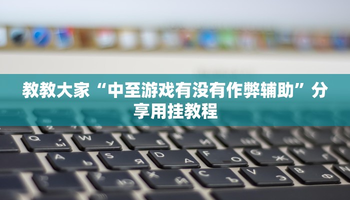 教教大家“中至游戏有没有作弊辅助”分享用挂教程
