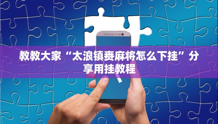 教教大家“太浪镇赉麻将怎么下挂”分享用挂教程