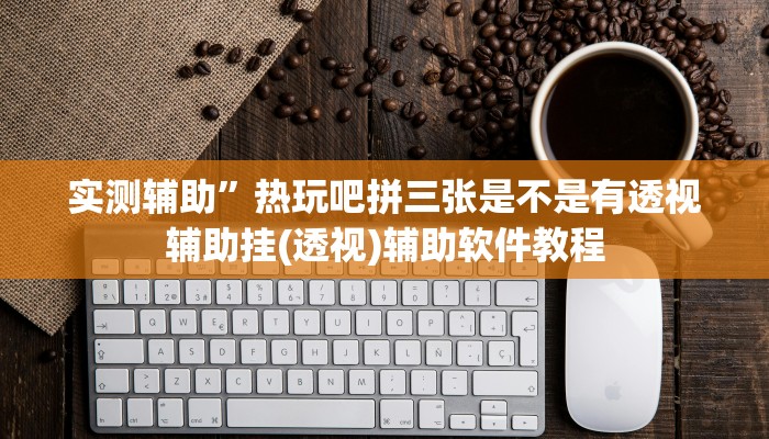 实测辅助”热玩吧拼三张是不是有透视辅助挂(透视)辅助软件教程