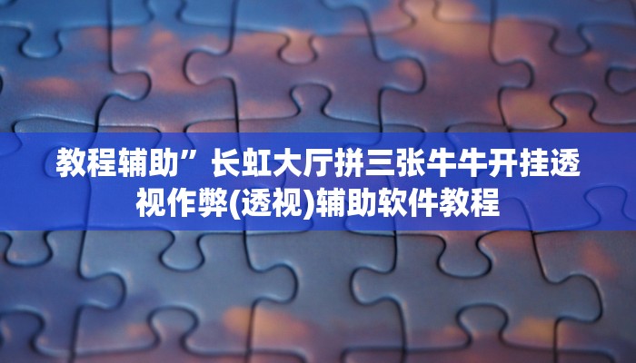 教程辅助”长虹大厅拼三张牛牛开挂透视作弊(透视)辅助软件教程