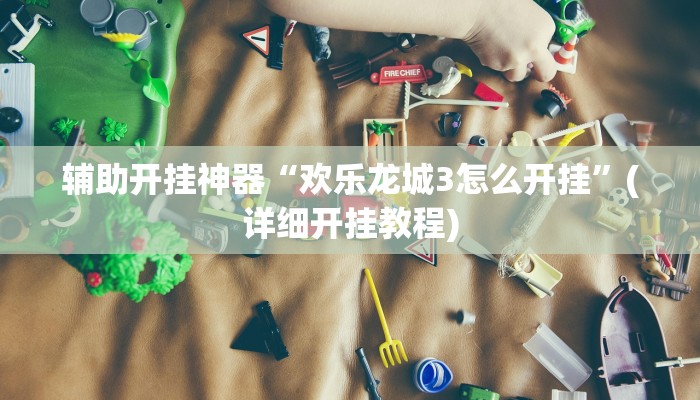 辅助开挂神器“欢乐龙城3怎么开挂”(详细开挂教程)