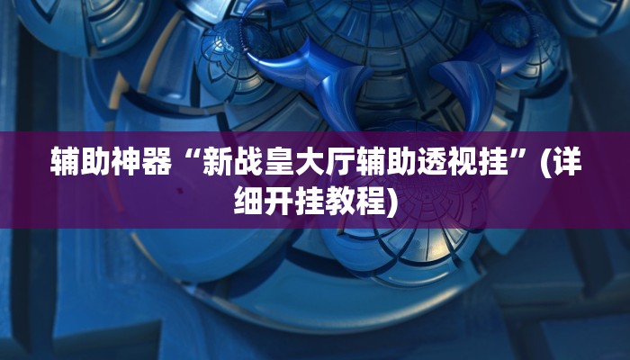 辅助神器“新战皇大厅辅助透视挂”(详细开挂教程)