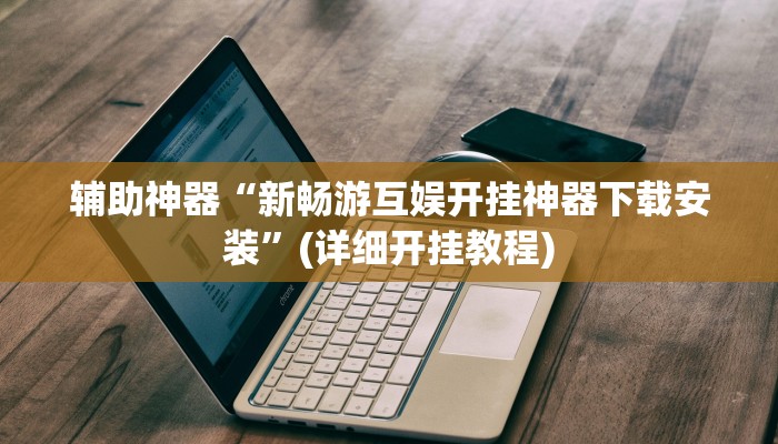 辅助神器“新畅游互娱开挂神器下载安装”(详细开挂教程)