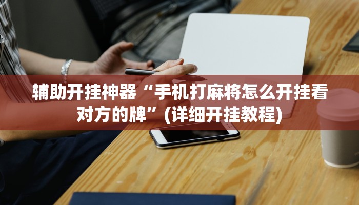 辅助开挂神器“手机打麻将怎么开挂看对方的牌”(详细开挂教程)