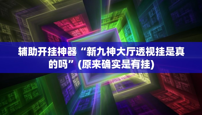 辅助开挂神器“新九神大厅透视挂是真的吗”(原来确实是有挂)