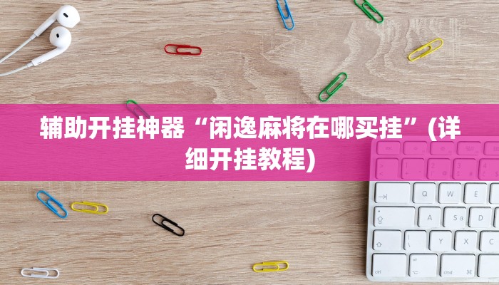 辅助开挂神器“闲逸麻将在哪买挂”(详细开挂教程)