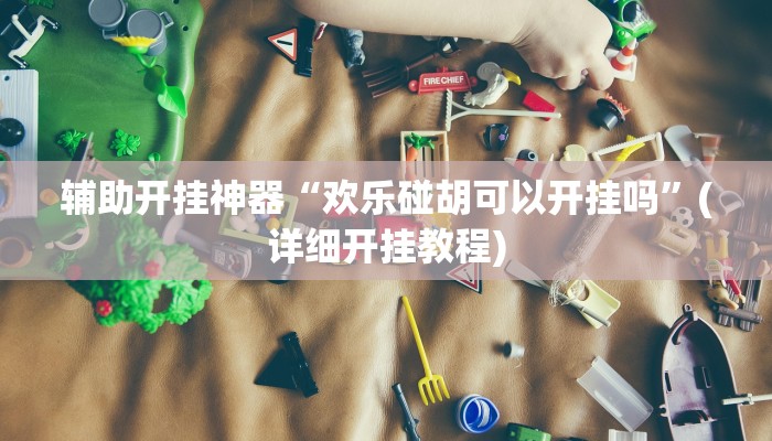 辅助开挂神器“欢乐碰胡可以开挂吗”(详细开挂教程)