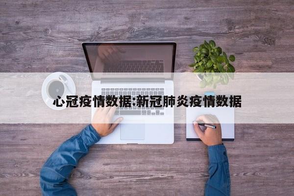 心冠疫情数据:新冠肺炎疫情数据